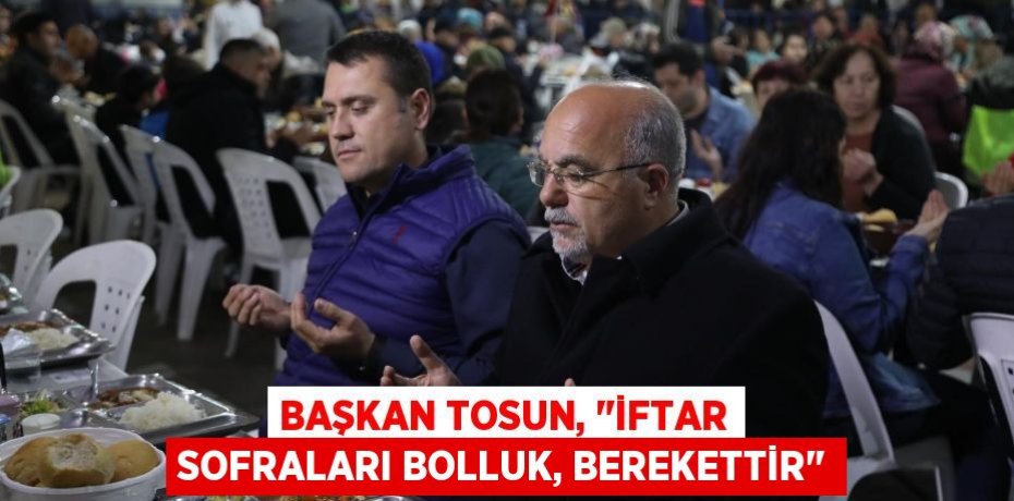 Başkan Tosun, "İftar sofraları bolluk, berekettir"