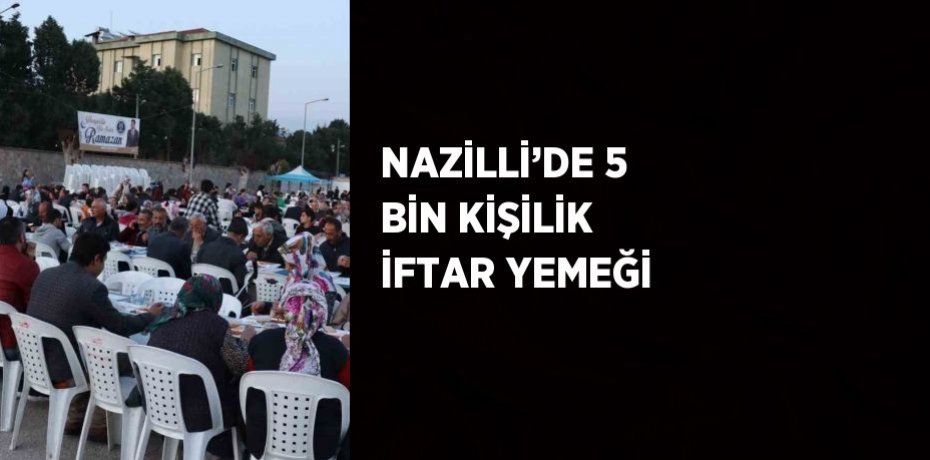 NAZİLLİ’DE 5 BİN KİŞİLİK İFTAR YEMEĞİ