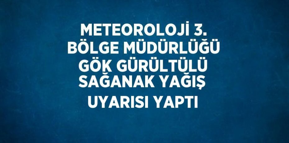 METEOROLOJİ 3. BÖLGE MÜDÜRLÜĞÜ GÖK GÜRÜLTÜLÜ SAĞANAK YAĞIŞ UYARISI YAPTI