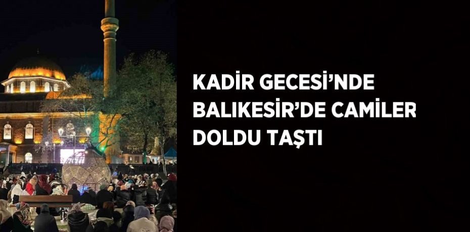 KADİR GECESİ’NDE BALIKESİR’DE CAMİLER DOLDU TAŞTI