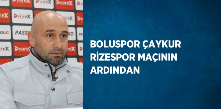 BOLUSPOR ÇAYKUR RİZESPOR MAÇININ ARDINDAN