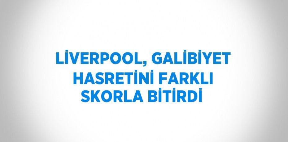 LİVERPOOL, GALİBİYET HASRETİNİ FARKLI SKORLA BİTİRDİ