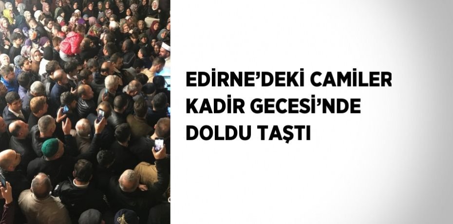 EDİRNE’DEKİ CAMİLER KADİR GECESİ’NDE DOLDU TAŞTI