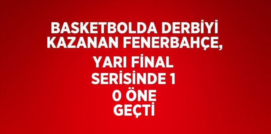 BASKETBOLDA DERBİYİ KAZANAN FENERBAHÇE, YARI FİNAL SERİSİNDE 1 0 ÖNE GEÇTİ