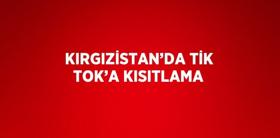 KIRGIZİSTAN’DA TİK TOK’A KISITLAMA