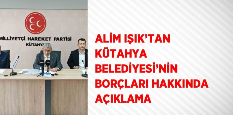 ALİM IŞIK’TAN KÜTAHYA BELEDİYESİ’NİN BORÇLARI HAKKINDA AÇIKLAMA