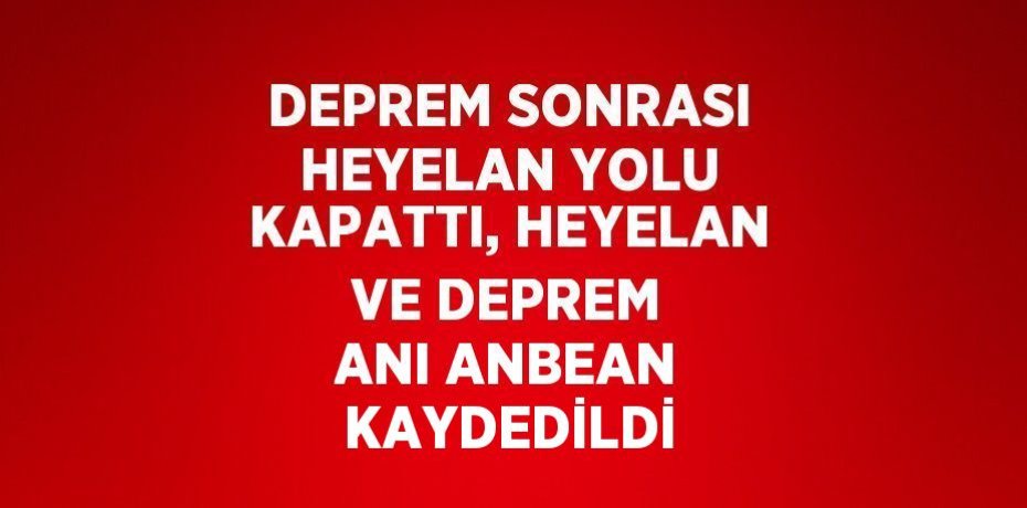 DEPREM SONRASI HEYELAN YOLU KAPATTI, HEYELAN VE DEPREM ANI ANBEAN KAYDEDİLDİ