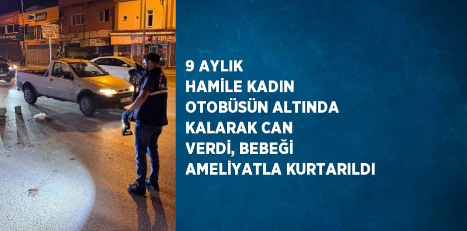 9 AYLIK HAMİLE KADIN OTOBÜSÜN ALTINDA KALARAK CAN VERDİ, BEBEĞİ AMELİYATLA KURTARILDI