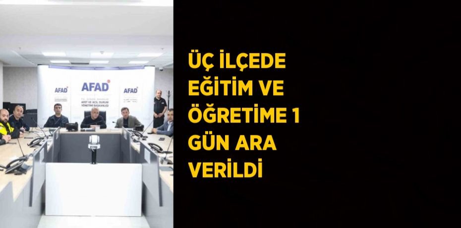 ÜÇ İLÇEDE EĞİTİM VE ÖĞRETİME 1 GÜN ARA VERİLDİ