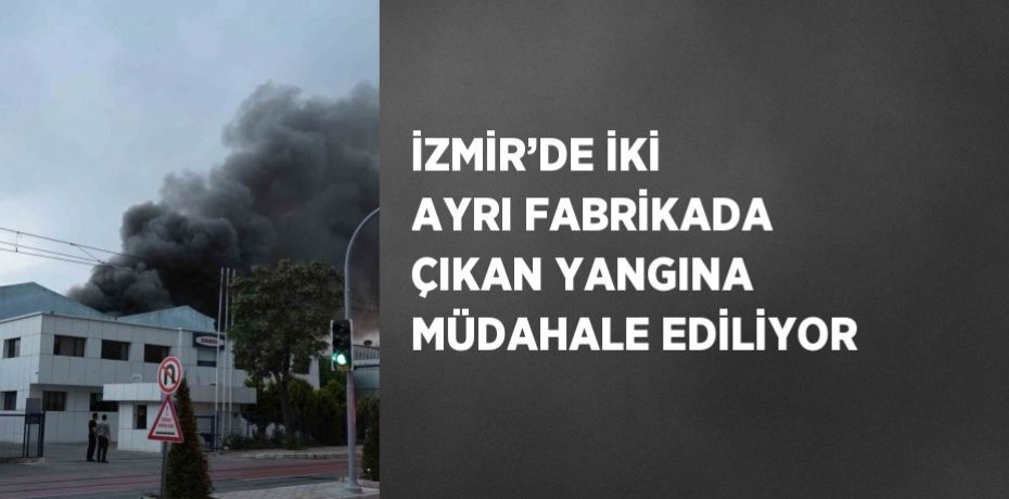 İZMİR’DE İKİ AYRI FABRİKADA ÇIKAN YANGINA MÜDAHALE EDİLİYOR