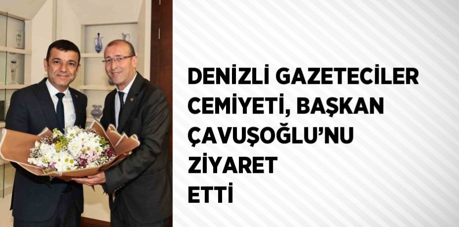 DENİZLİ GAZETECİLER CEMİYETİ, BAŞKAN ÇAVUŞOĞLU’NU ZİYARET ETTİ