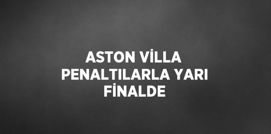 ASTON VİLLA PENALTILARLA YARI FİNALDE