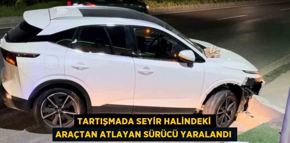 TARTIŞMADA SEYİR HALİNDEKİ ARAÇTAN ATLAYAN SÜRÜCÜ YARALANDI
