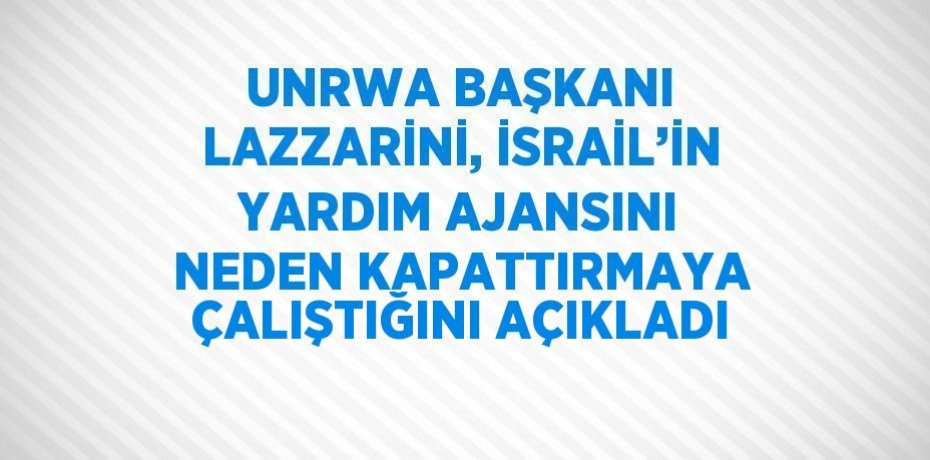UNRWA BAŞKANI LAZZARİNİ, İSRAİL’İN YARDIM AJANSINI NEDEN KAPATTIRMAYA ÇALIŞTIĞINI AÇIKLADI