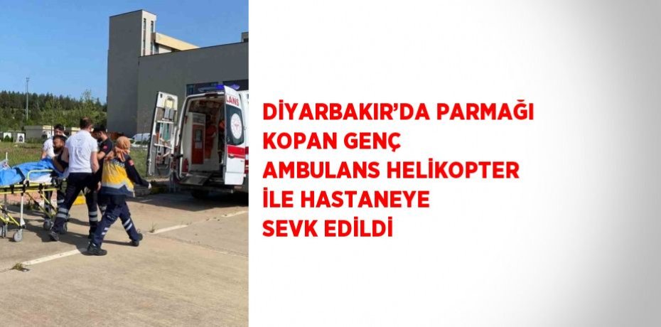 DİYARBAKIR’DA PARMAĞI KOPAN GENÇ AMBULANS HELİKOPTER İLE HASTANEYE SEVK EDİLDİ