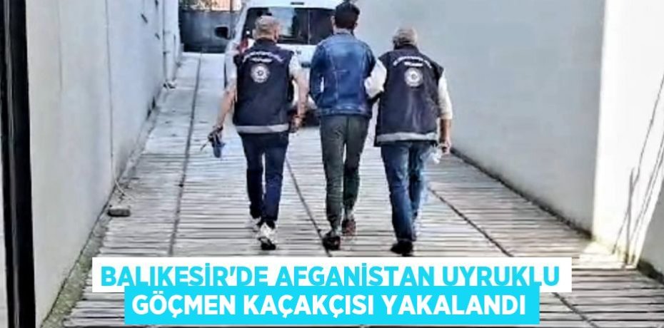 Balıkesir'de Afganistan uyruklu göçmen kaçakçısı yakalandı