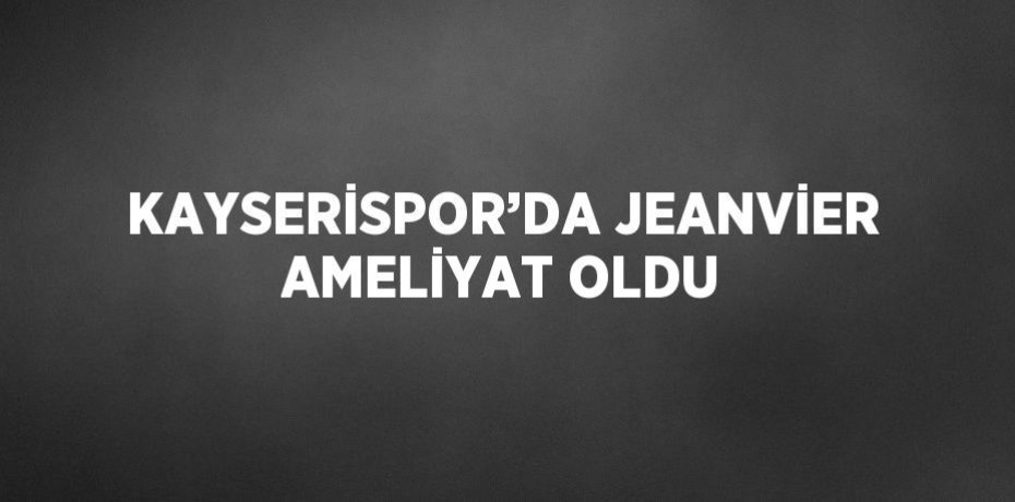 KAYSERİSPOR’DA JEANVİER AMELİYAT OLDU