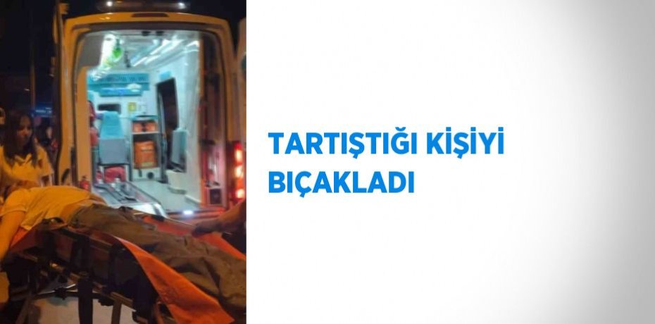 TARTIŞTIĞI KİŞİYİ BIÇAKLADI