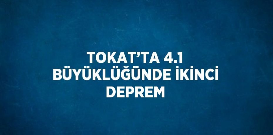 TOKAT’TA 4.1 BÜYÜKLÜĞÜNDE İKİNCİ DEPREM