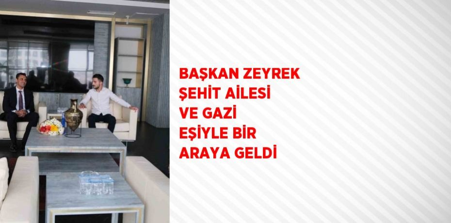 BAŞKAN ZEYREK ŞEHİT AİLESİ VE GAZİ EŞİYLE BİR ARAYA GELDİ
