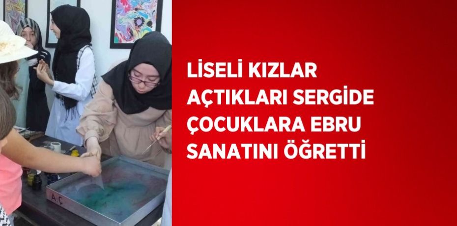 LİSELİ KIZLAR AÇTIKLARI SERGİDE ÇOCUKLARA EBRU SANATINI ÖĞRETTİ