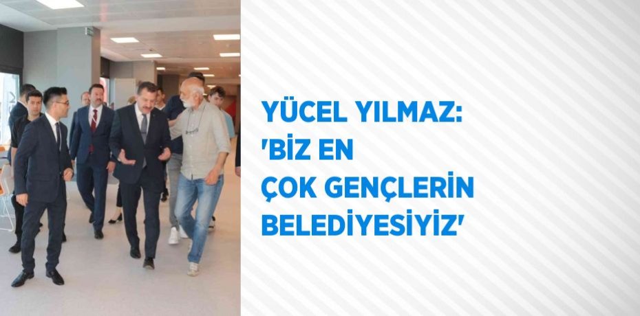 YÜCEL YILMAZ: 'BİZ EN ÇOK GENÇLERİN BELEDİYESİYİZ'