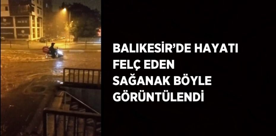 BALIKESİR’DE HAYATI FELÇ EDEN SAĞANAK BÖYLE GÖRÜNTÜLENDİ