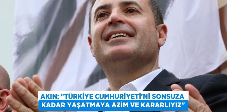 AKIN: "TÜRKİYE CUMHURİYETİ’Nİ SONSUZA KADAR YAŞATMAYA AZİM VE KARARLIYIZ"