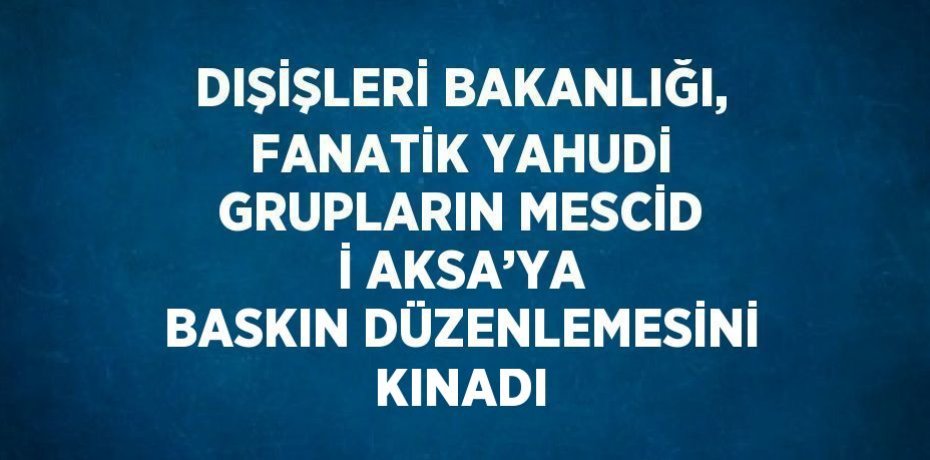 DIŞİŞLERİ BAKANLIĞI, FANATİK YAHUDİ GRUPLARIN MESCİD İ AKSA’YA BASKIN DÜZENLEMESİNİ KINADI