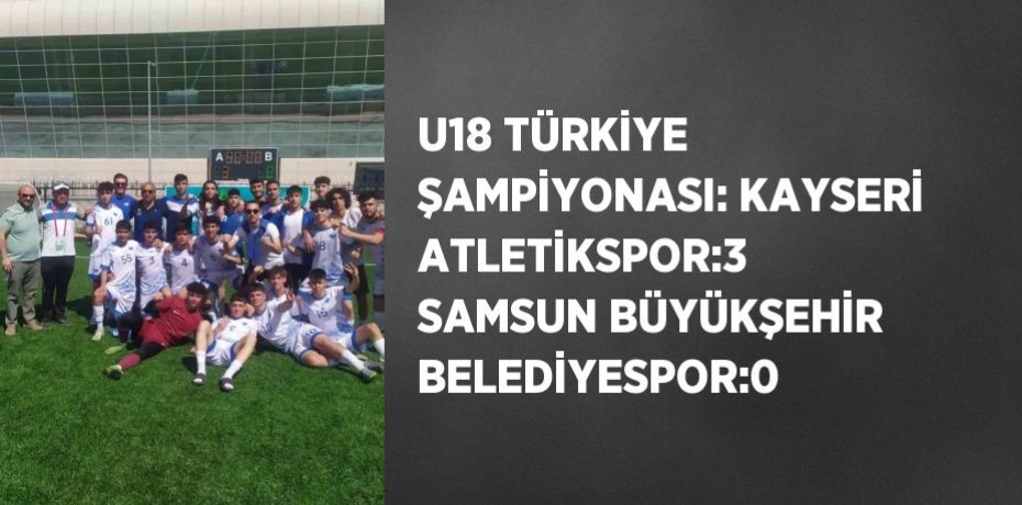 U18 TÜRKİYE ŞAMPİYONASI: KAYSERİ ATLETİKSPOR:3  SAMSUN BÜYÜKŞEHİR BELEDİYESPOR:0