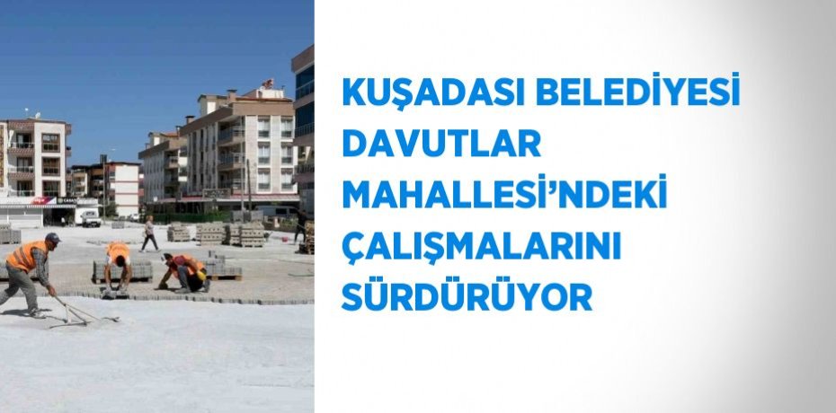 KUŞADASI BELEDİYESİ DAVUTLAR MAHALLESİ’NDEKİ ÇALIŞMALARINI SÜRDÜRÜYOR