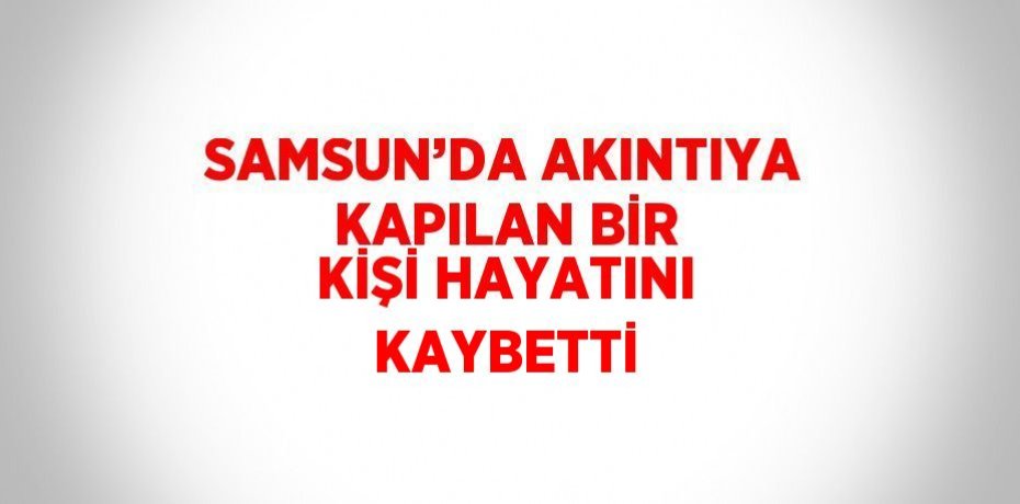 SAMSUN’DA AKINTIYA KAPILAN BİR KİŞİ HAYATINI KAYBETTİ