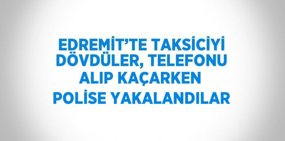 EDREMİT’TE TAKSİCİYİ DÖVDÜLER, TELEFONU ALIP KAÇARKEN POLİSE YAKALANDILAR