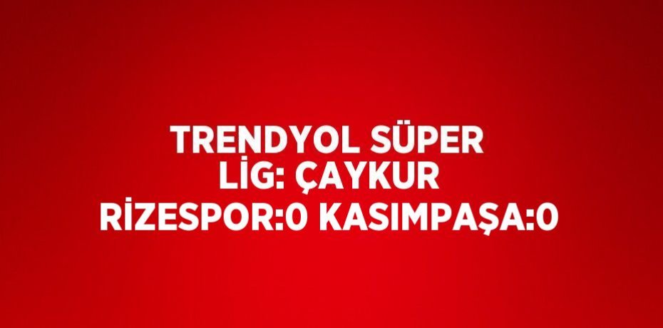 TRENDYOL SÜPER LİG: ÇAYKUR RİZESPOR:0 KASIMPAŞA:0