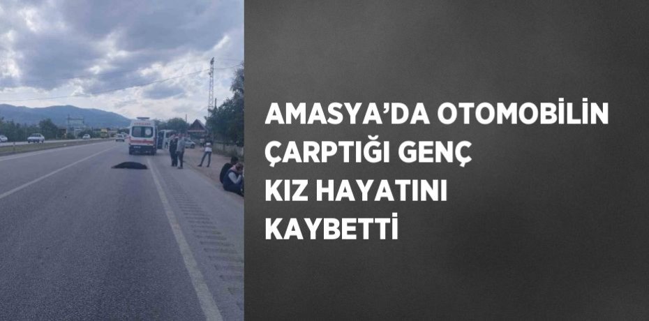 AMASYA’DA OTOMOBİLİN ÇARPTIĞI GENÇ KIZ HAYATINI KAYBETTİ