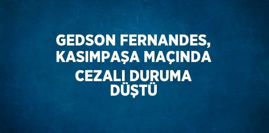 GEDSON FERNANDES, KASIMPAŞA MAÇINDA CEZALI DURUMA DÜŞTÜ