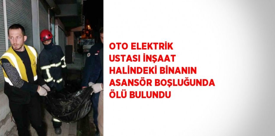 OTO ELEKTRİK USTASI İNŞAAT HALİNDEKİ BİNANIN ASANSÖR BOŞLUĞUNDA ÖLÜ BULUNDU