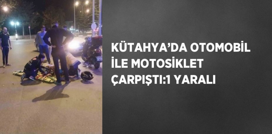 KÜTAHYA’DA OTOMOBİL İLE MOTOSİKLET ÇARPIŞTI:1 YARALI