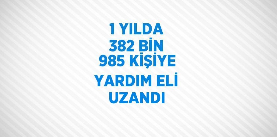 1 YILDA 382 BİN 985 KİŞİYE YARDIM ELİ UZANDI