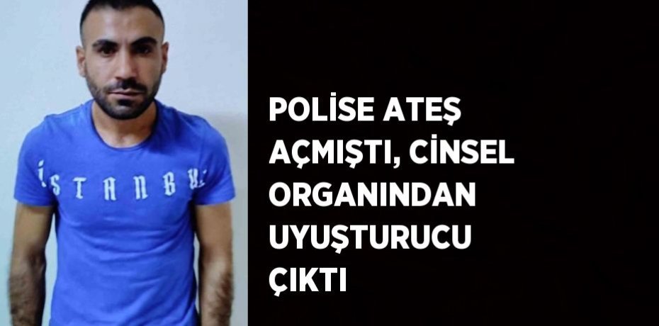 POLİSE ATEŞ AÇMIŞTI, CİNSEL ORGANINDAN UYUŞTURUCU ÇIKTI