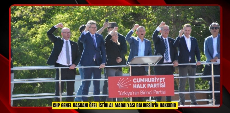 CHP Genel Başkanı Özel: "İstiklal Madalyası Balıkesir'in hakkıdır" 