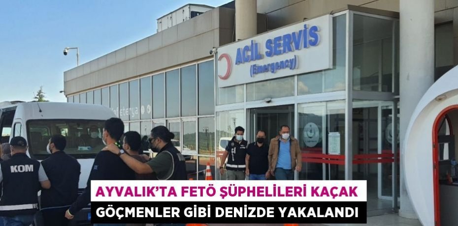 AYVALIK’TA FETÖ ŞÜPHELİLERİ KAÇAK GÖÇMENLER GİBİ DENİZDE YAKALANDI