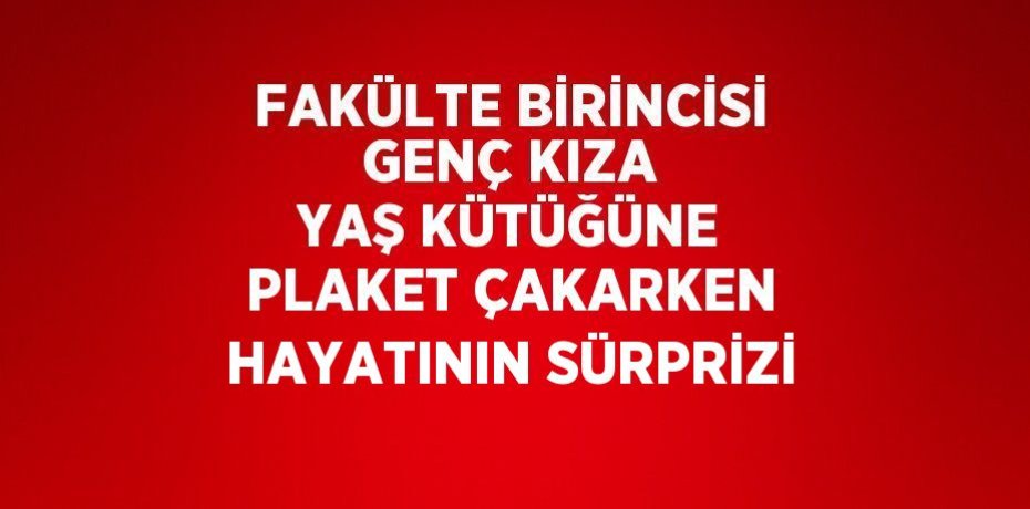 FAKÜLTE BİRİNCİSİ GENÇ KIZA YAŞ KÜTÜĞÜNE PLAKET ÇAKARKEN HAYATININ SÜRPRİZİ