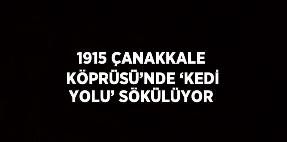 1915 ÇANAKKALE KÖPRÜSÜ’NDE ‘KEDİ YOLU’ SÖKÜLÜYOR
