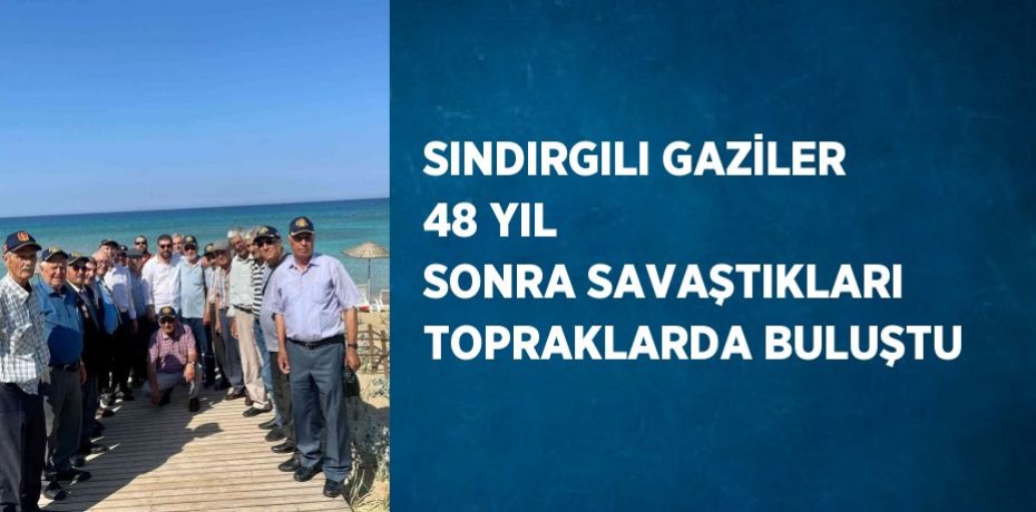 SINDIRGILI GAZİLER 48 YIL SONRA SAVAŞTIKLARI TOPRAKLARDA BULUŞTU