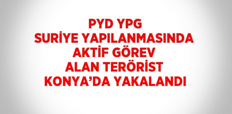 PYD YPG SURİYE YAPILANMASINDA AKTİF GÖREV ALAN TERÖRİST KONYA’DA YAKALANDI