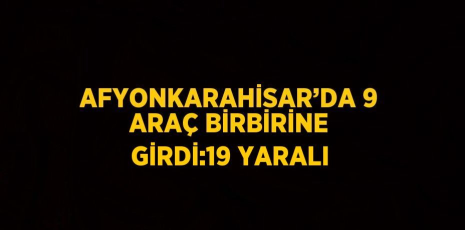 AFYONKARAHİSAR’DA 9 ARAÇ BİRBİRİNE GİRDİ:19 YARALI