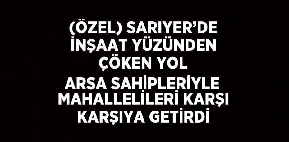 (ÖZEL) SARIYER’DE İNŞAAT YÜZÜNDEN ÇÖKEN YOL ARSA SAHİPLERİYLE MAHALLELİLERİ KARŞI KARŞIYA GETİRDİ