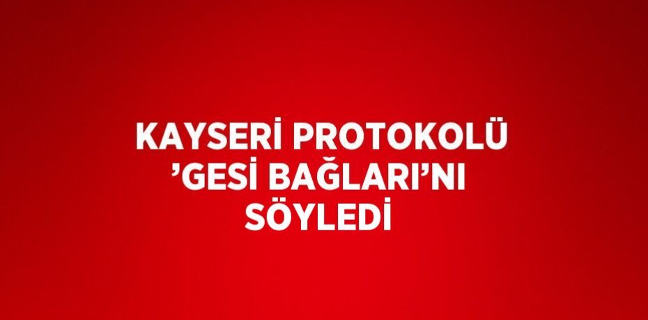 KAYSERİ PROTOKOLÜ ’GESİ BAĞLARI’NI SÖYLEDİ