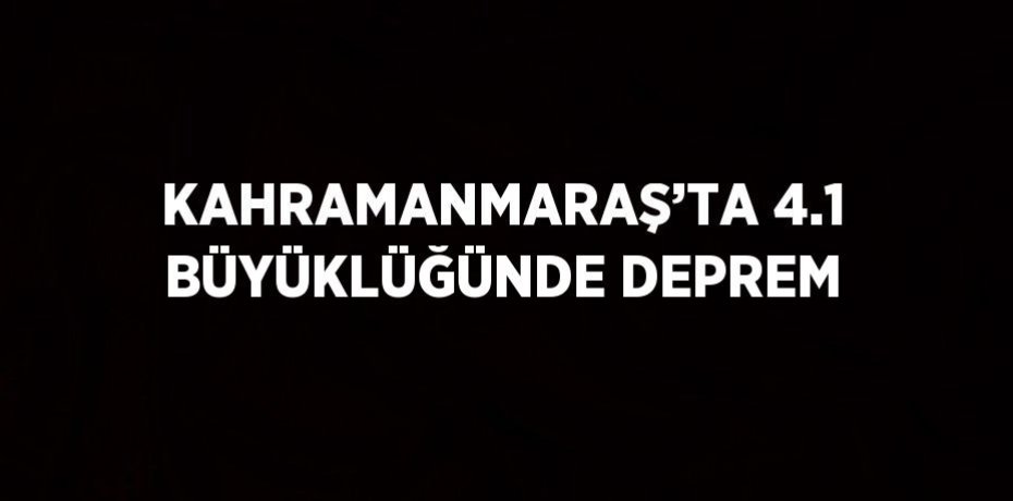 KAHRAMANMARAŞ’TA 4.1 BÜYÜKLÜĞÜNDE DEPREM